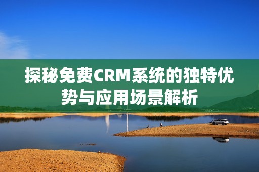 探秘免费CRM系统的独特优势与应用场景解析