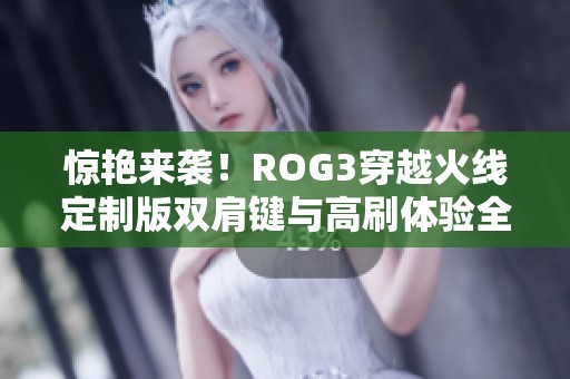 惊艳来袭！ROG3穿越火线定制版双肩键与高刷体验全解析