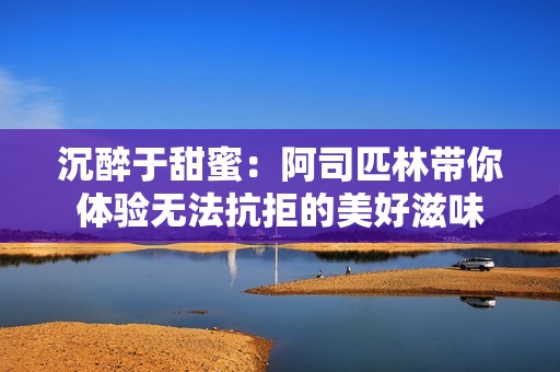 沉醉于甜蜜：阿司匹林带你体验无法抗拒的美好滋味