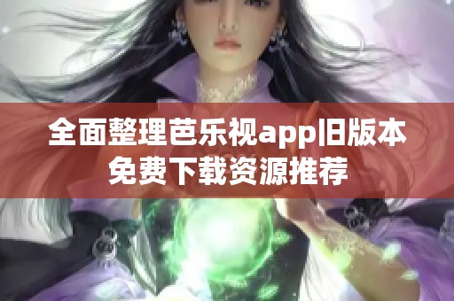 全面整理芭乐视app旧版本免费下载资源推荐