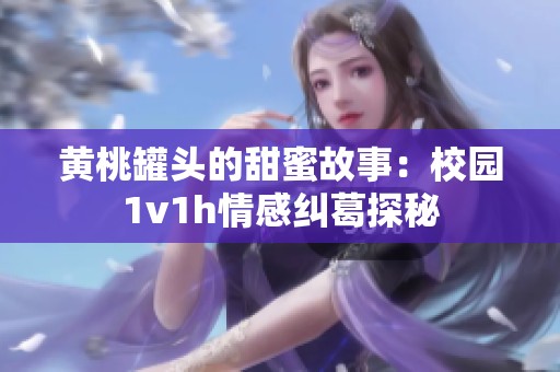 黄桃罐头的甜蜜故事：校园1v1h情感纠葛探秘