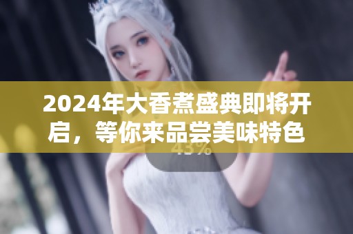 2024年大香煮盛典即将开启，等你来品尝美味特色