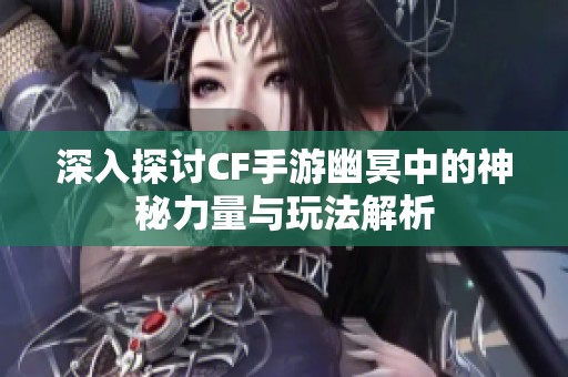 深入探讨CF手游幽冥中的神秘力量与玩法解析