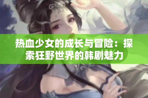 热血少女的成长与冒险：探索狂野世界的韩剧魅力