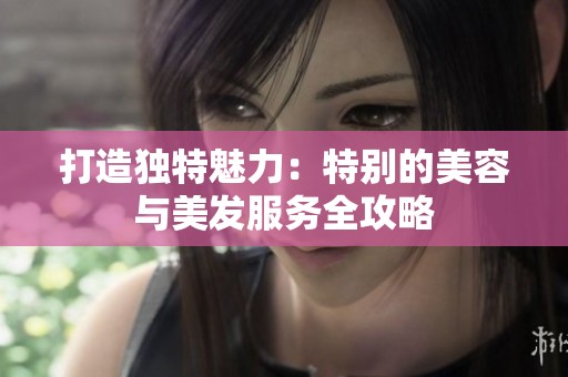 打造独特魅力：特别的美容与美发服务全攻略