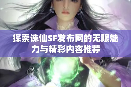 探索诛仙SF发布网的无限魅力与精彩内容推荐