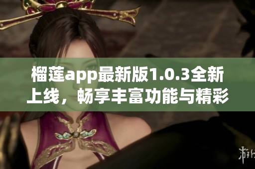 榴莲app最新版1.0.3全新上线，畅享丰富功能与精彩内容