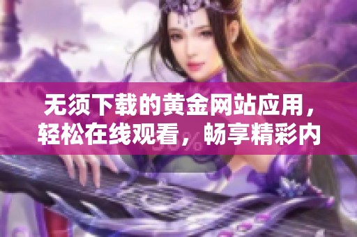 无须下载的黄金网站应用，轻松在线观看，畅享精彩内容