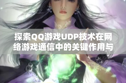 探索QQ游戏UDP技术在网络游戏通信中的关键作用与优势