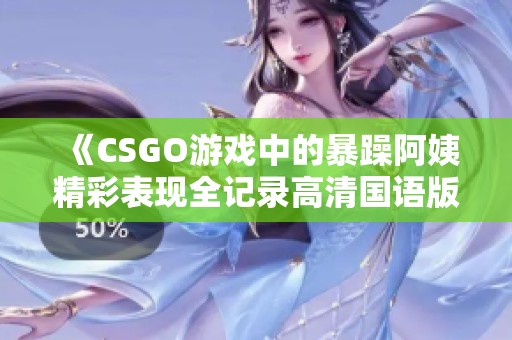 《CSGO游戏中的暴躁阿姨精彩表现全记录高清国语版》