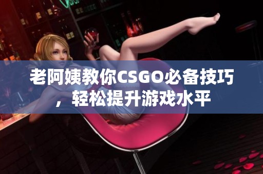 老阿姨教你CSGO必备技巧，轻松提升游戏水平