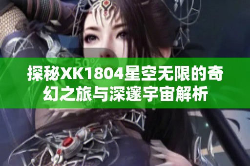 探秘XK1804星空无限的奇幻之旅与深邃宇宙解析