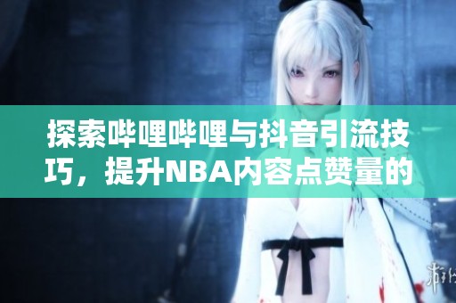 探索哔哩哔哩与抖音引流技巧，提升NBA内容点赞量的秘诀