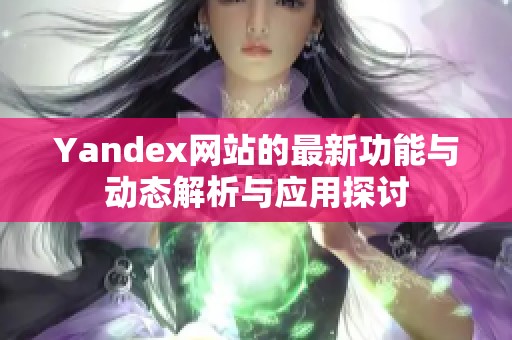 Yandex网站的最新功能与动态解析与应用探讨