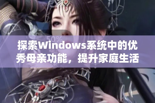 探索Windows系统中的优秀母亲功能，提升家庭生活体验