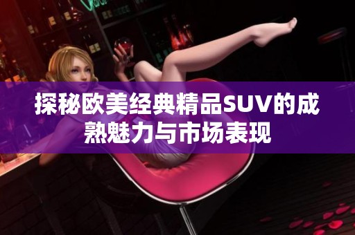 探秘欧美经典精品SUV的成熟魅力与市场表现