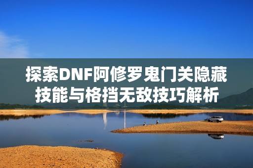 探索DNF阿修罗鬼门关隐藏技能与格挡无敌技巧解析