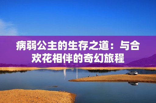 病弱公主的生存之道：与合欢花相伴的奇幻旅程