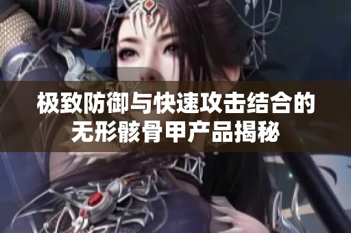 极致防御与快速攻击结合的无形骸骨甲产品揭秘