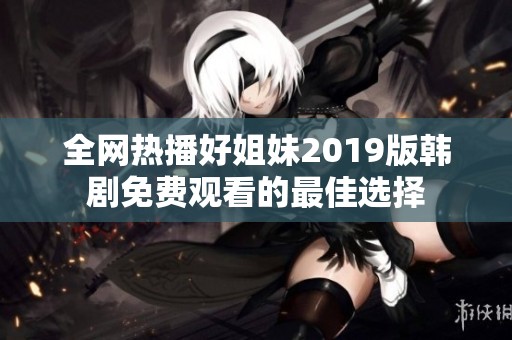 全网热播好姐妹2019版韩剧免费观看的最佳选择