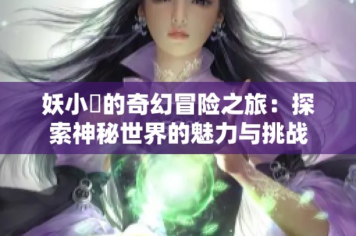 妖小槡的奇幻冒险之旅：探索神秘世界的魅力与挑战