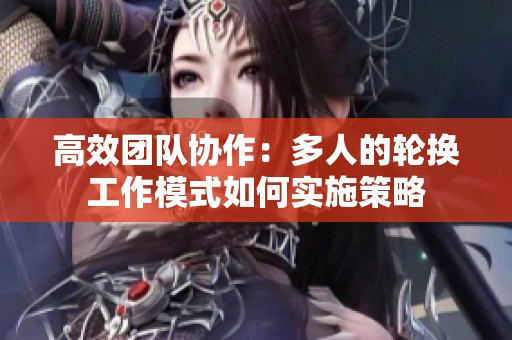 高效团队协作：多人的轮换工作模式如何实施策略