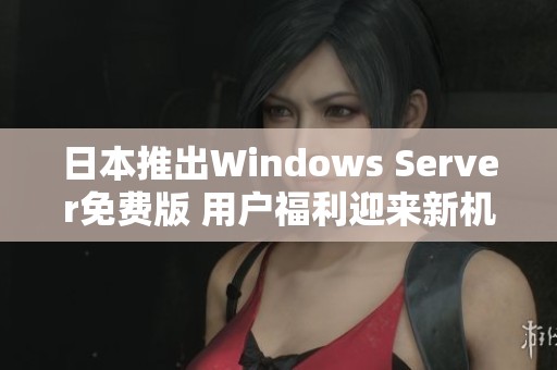 日本推出Windows Server免费版 用户福利迎来新机遇