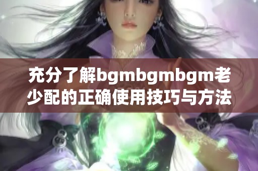 充分了解bgmbgmbgm老少配的正确使用技巧与方法指南