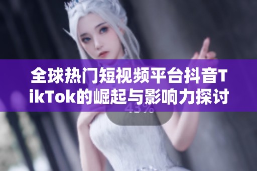 全球热门短视频平台抖音TikTok的崛起与影响力探讨