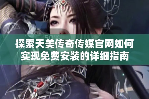 探索天美传奇传媒官网如何实现免费安装的详细指南