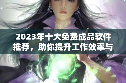 2023年十大免费成品软件推荐，助你提升工作效率与生活便利