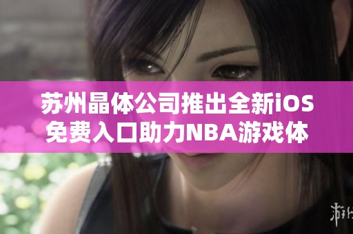 苏州晶体公司推出全新iOS免费入口助力NBA游戏体验