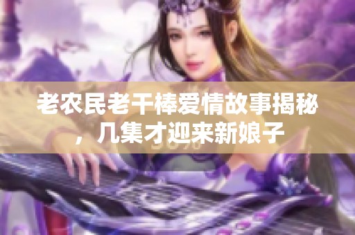 老农民老干棒爱情故事揭秘，几集才迎来新娘子