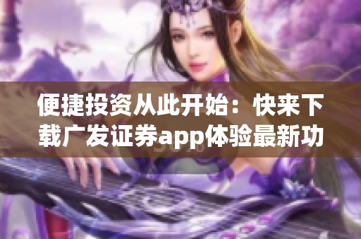 便捷投资从此开始：快来下载广发证券app体验最新功能