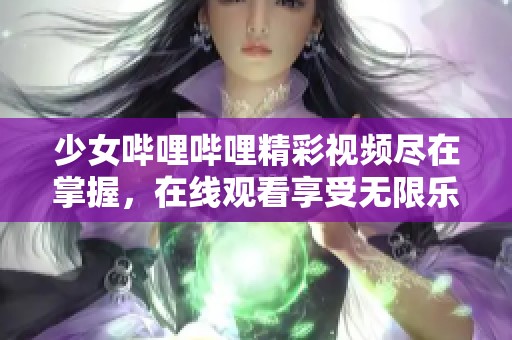 少女哔哩哔哩精彩视频尽在掌握，在线观看享受无限乐趣