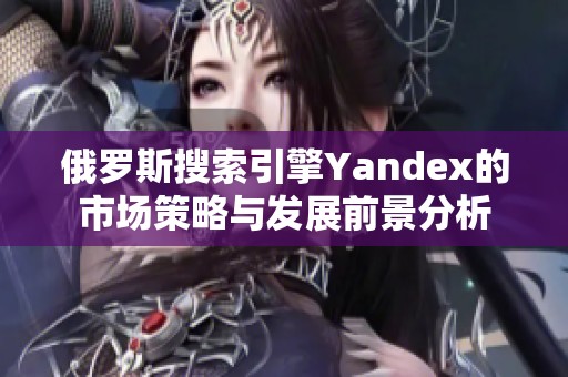 俄罗斯搜索引擎Yandex的市场策略与发展前景分析