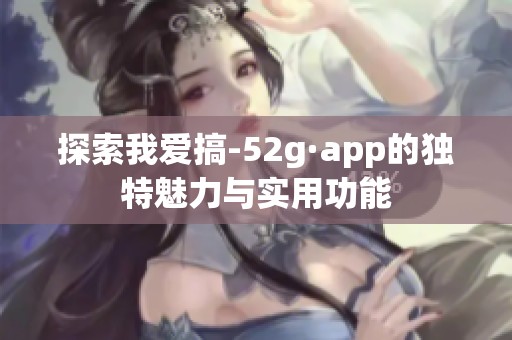 探索我爱搞-52g·app的独特魅力与实用功能