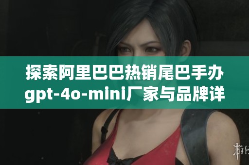 探索阿里巴巴热销尾巴手办gpt-4o-mini厂家与品牌详情