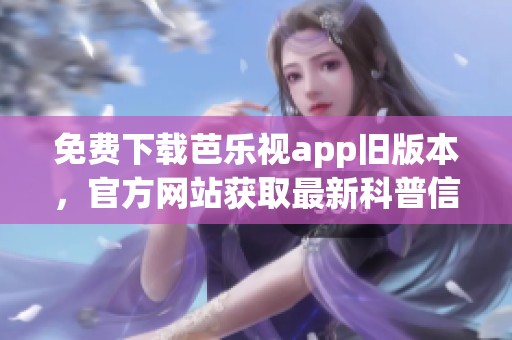 免费下载芭乐视app旧版本，官方网站获取最新科普信息