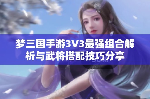 梦三国手游3V3最强组合解析与武将搭配技巧分享