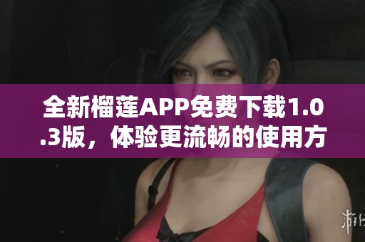 全新榴莲APP免费下载1.0.3版，体验更流畅的使用方式