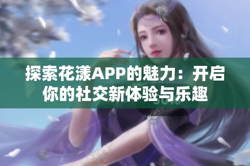 探索花漾APP的魅力：开启你的社交新体验与乐趣