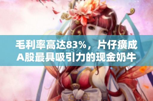 毛利率高达83%，片仔癀成A股最具吸引力的现金奶牛