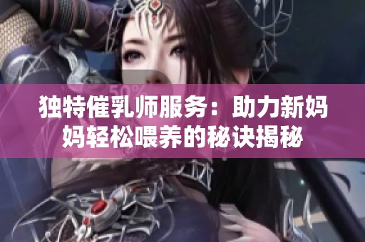 独特催乳师服务：助力新妈妈轻松喂养的秘诀揭秘