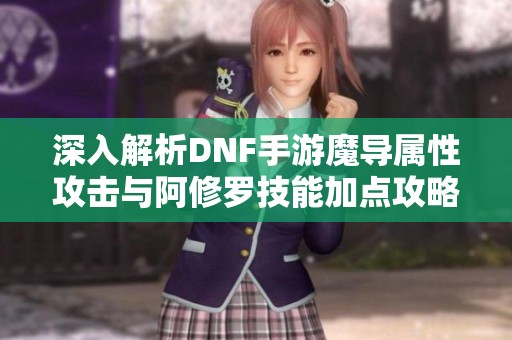 深入解析DNF手游魔导属性攻击与阿修罗技能加点攻略