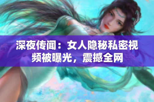 深夜传闻：女人隐秘私密视频被曝光，震撼全网