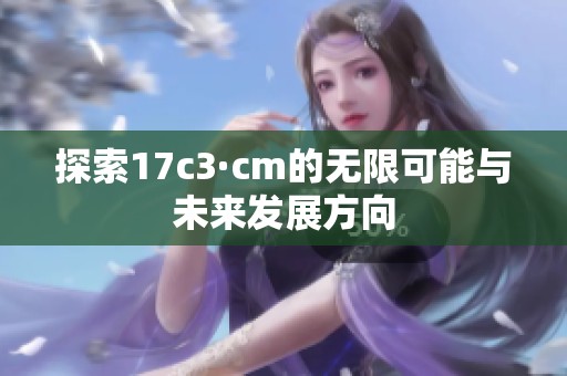 探索17c3·cm的无限可能与未来发展方向