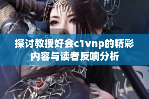 探讨教授好会c1vnp的精彩内容与读者反响分析