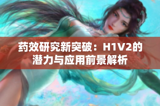 药效研究新突破：H1V2的潜力与应用前景解析