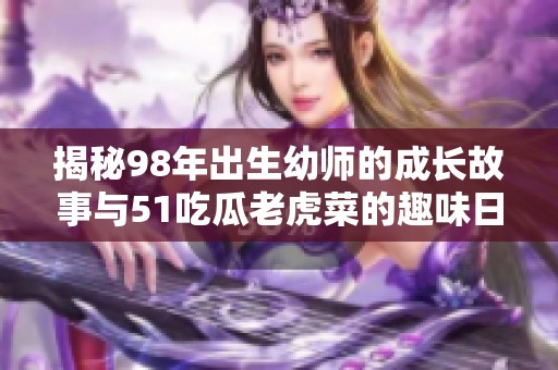 揭秘98年出生幼师的成长故事与51吃瓜老虎菜的趣味日常